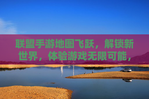 联盟手游地图飞跃，解锁新世界，体验游戏无限可能，联盟手游地图飞跃，解锁新世界，体验游戏无限可能