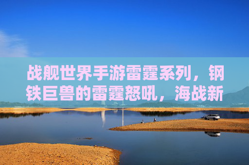 战舰世界手游雷霆系列，钢铁巨兽的雷霆怒吼，海战新篇章的震撼开启