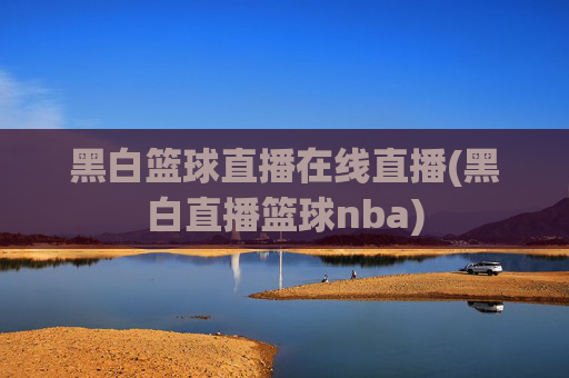 黑白篮球直播在线直播(黑白直播篮球nba)