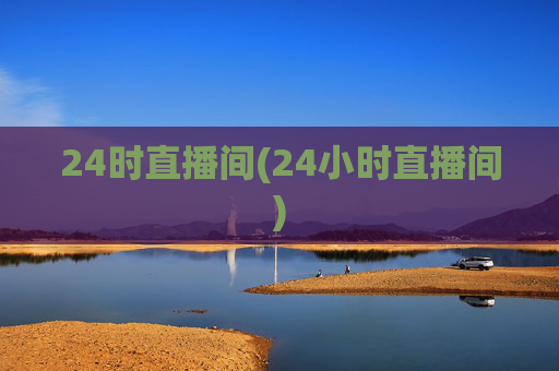 24时直播间(24小时直播间)