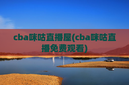 cba咪咕直播屋(cba咪咕直播免费观看)