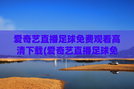 爱奇艺直播足球免费观看高清下载(爱奇艺直播足球免费观看高清下载安装)