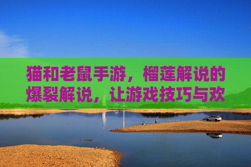 猫和老鼠手游，榴莲解说的爆裂解说，让游戏技巧与欢乐同频共振