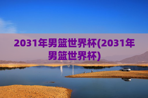 2031年男篮世界杯(2031年男篮世界杯)