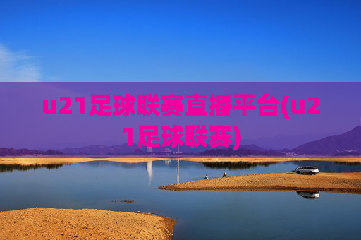 u21足球联赛直播平台(u21足球联赛)