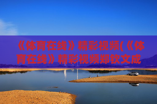 《体育在线》精彩视频(《体育在线》精彩视频郑钦文成为励志视频)