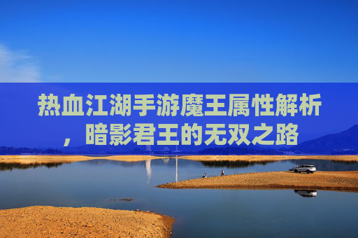 热血江湖手游魔王属性解析，暗影君王的无双之路