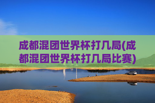 成都混团世界杯打几局(成都混团世界杯打几局比赛)