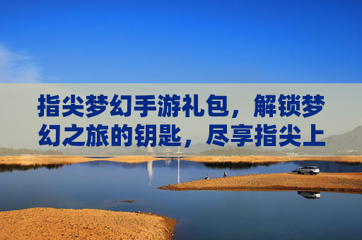 指尖梦幻手游礼包,解锁梦幻之旅的钥匙,尽享指尖上的游戏乐趣,指尖梦幻手游礼包,解锁梦幻之旅的钥匙,尽享指尖上的游戏乐趣