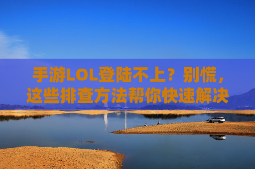 手游LOL登陆不上?别慌,这些排查方法帮你快速解决!手游LOL登陆不上?别慌,这些排查方法帮你快速解决!
