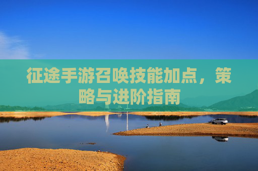 征途手游召唤技能加点,策略与进阶指南