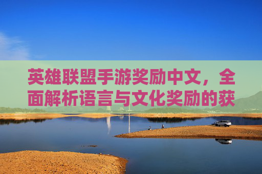 英雄联盟手游奖励中文,全面解析语言与文化奖励的获取路径与玩法攻略,英雄联盟手游语言与文化奖励全面解析,获取路径与玩法攻略