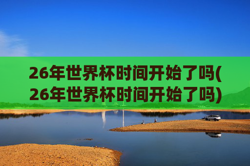 26年世界杯时间开始了吗(26年世界杯时间开始了吗)