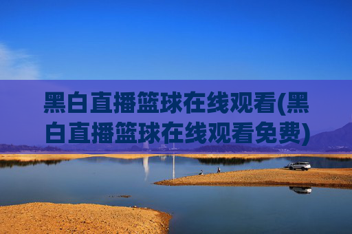 黑白直播篮球在线观看(黑白直播篮球在线观看免费)