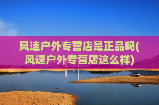 风速户外专营店是正品吗(风速户外专营店这么样)