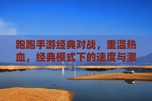 跑跑手游经典对战，重温热血，经典模式下的速度与激情巅峰对决