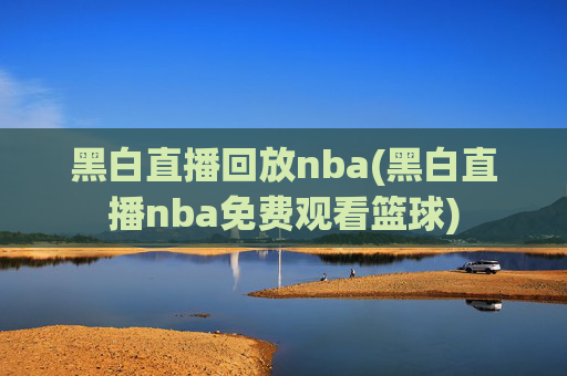 黑白直播回放nba(黑白直播nba免费观看篮球)