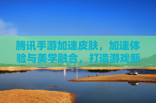 腾讯手游加速皮肤，加速体验与美学融合，打造游戏新境界