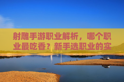 射雕手游职业解析,哪个职业最吃香?新手选职业的实用攻略