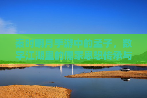秦时明月手游中的孟子，数字江湖里的儒家思想传承与时代共鸣，秦时明月手游孟子，数字江湖中的儒家思想传承与时代共鸣
