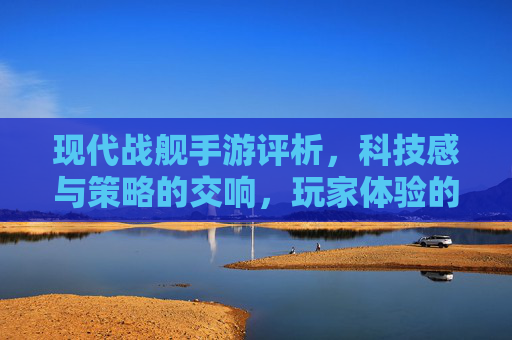 现代战舰手游评析，科技感与策略的交响，玩家体验的深度解析