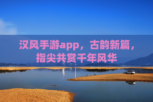 汉风手游app，古韵新篇，指尖共赏千年风华