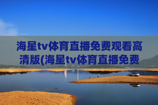 海星tv体育直播免费观看高清版(海星tv体育直播免费观看高清版下载)
