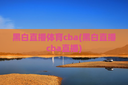 黑白直播体育cba(黑白直播cba直播)
