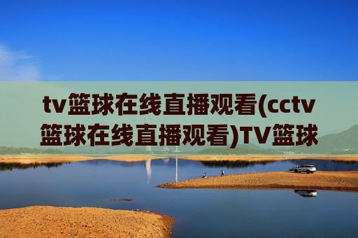 tv篮球在线直播观看(cctv篮球在线直播观看)TV篮球在线直播观看(CCTV篮球直播)