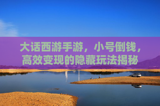 大话西游手游,小号倒钱,高效变现的隐藏玩法揭秘