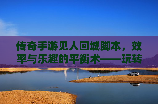 传奇手游见人回城脚本,效率与乐趣的平衡术——玩转经典传奇的实用利器