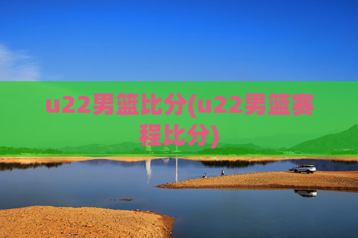 u22男篮比分(u22男篮赛程比分)