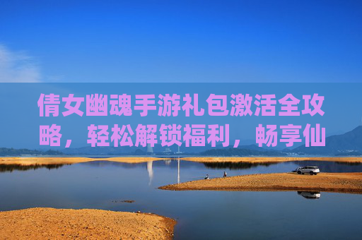 倩女幽魂手游礼包激活全攻略,轻松解锁福利,畅享仙侠乐趣