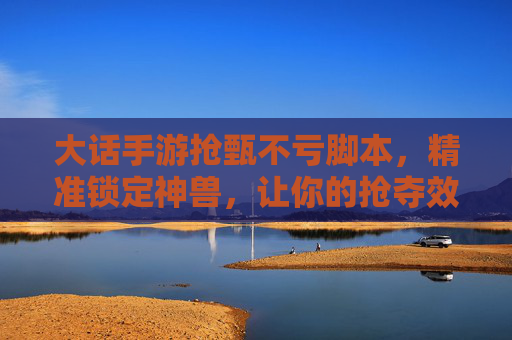 大话手游抢甄不亏脚本,精准锁定神兽,让你的抢夺效率翻倍!