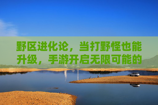野区进化论，当打野怪也能升级，手游开启无限可能的新篇章
