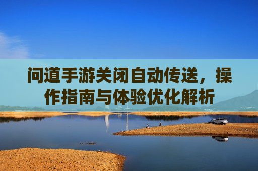 问道手游关闭自动传送,操作指南与体验优化解析