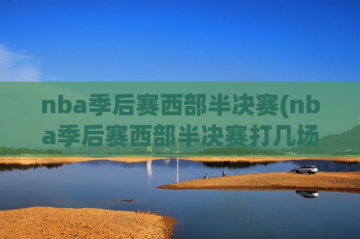 nba季后赛西部半决赛(nba季后赛西部半决赛打几场)