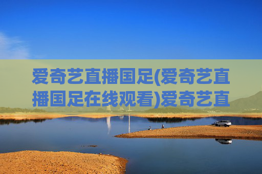爱奇艺直播国足(爱奇艺直播国足在线观看)爱奇艺直播国足在线观看(官方直播平台)