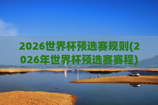 2026世界杯预选赛规则(2026年世界杯预选赛赛程)