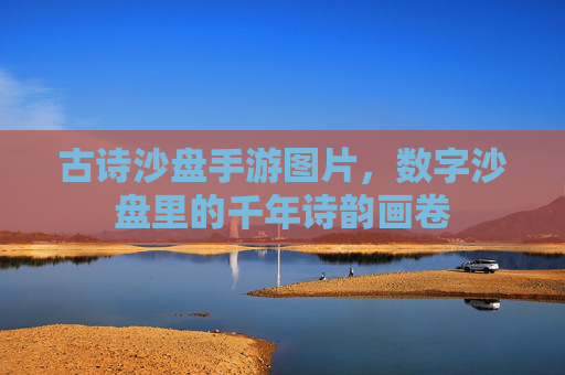 古诗沙盘手游图片,数字沙盘里的千年诗韵画卷