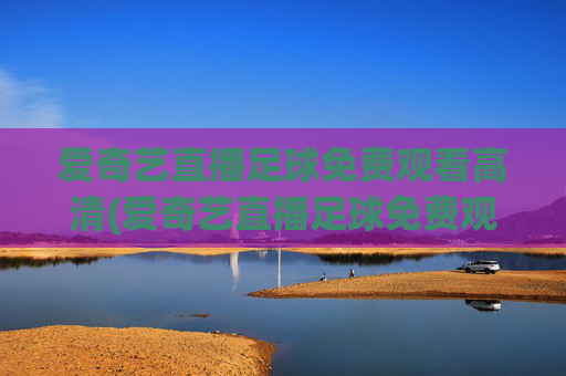 爱奇艺直播足球免费观看高清(爱奇艺直播足球免费观看高清爱奇艺体育直播)