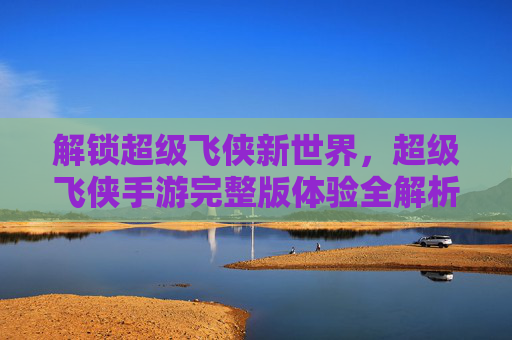 解锁超级飞侠新世界，超级飞侠手游完整版体验全解析