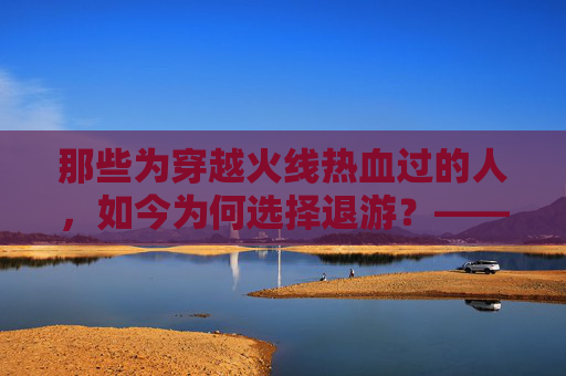 那些为穿越火线热血过的人,如今为何选择退游?——手游版中的老玩家背影