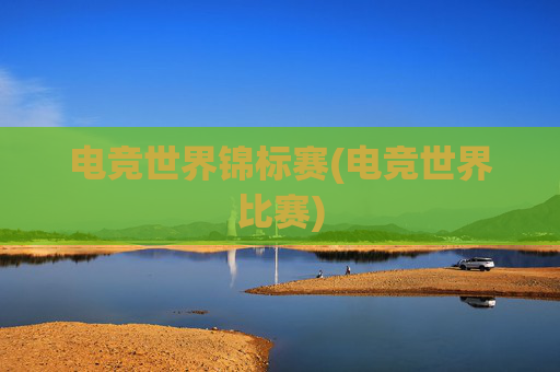 电竞世界锦标赛(电竞世界比赛)