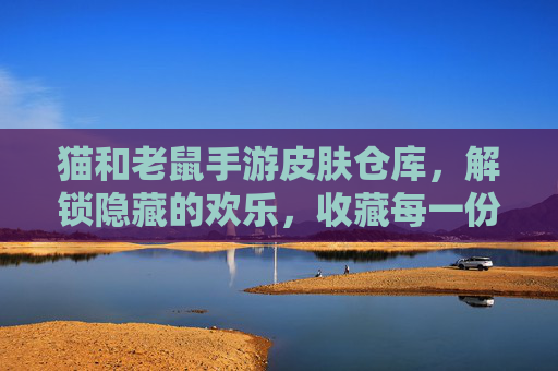 猫和老鼠手游皮肤仓库,解锁隐藏的欢乐,收藏每一份童趣