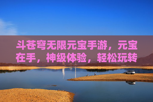 斗苍穹无限元宝手游，元宝在手，神级体验，轻松玩转苍穹世界