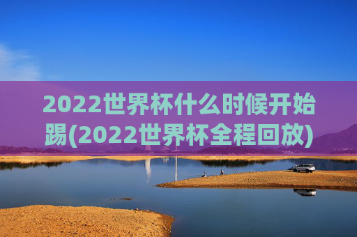 2022世界杯什么时候开始踢(2022世界杯全程回放)