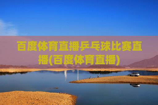 百度体育直播乒乓球比赛直播(百度体育直播)