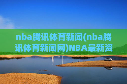 nba腾讯体育新闻(nba腾讯体育新闻网)NBA最新资讯，腾讯体育独家报道今日焦点事件