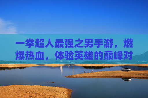 一拳超人最强之男手游，燃爆热血，体验英雄的巅峰对决！一拳超人最强之男手游，燃爆热血，体验英雄的巅峰对决